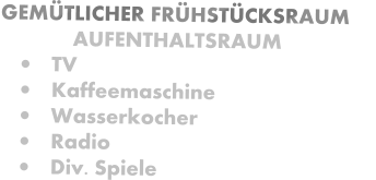 GEMÜTLICHER FRÜHSTÜCKSRAUM             AUFENTHALTSRAUM •	TV •	Kaffeemaschine •	Wasserkocher •	Radio •	Div. Spiele